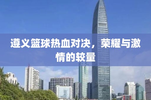 遵义篮球热血对决，荣耀与激情的较量