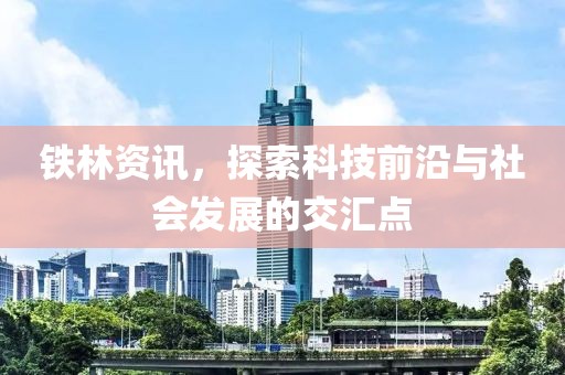 铁林资讯，探索科技前沿与社会发展的交汇点