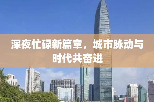 深夜忙碌新篇章，城市脉动与时代共奋进
