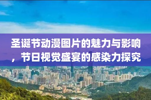 圣诞节动漫图片的魅力与影响，节日视觉盛宴的感染力探究