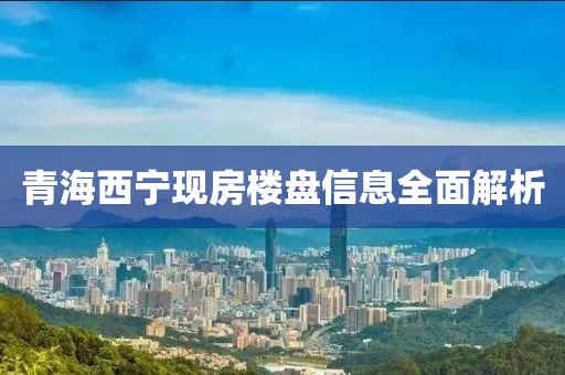 青海西宁现房楼盘信息全面解析