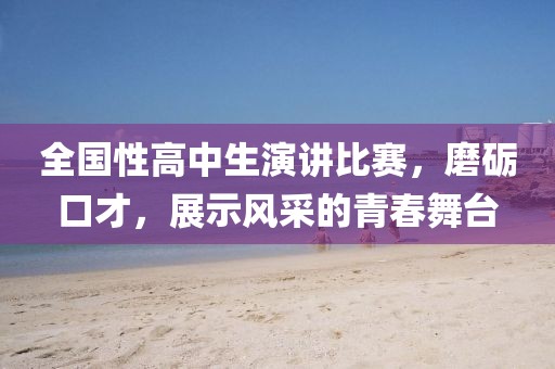 全国性高中生演讲比赛，磨砺口才，展示风采的青春舞台
