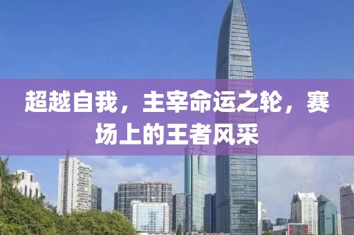 超越自我，主宰命运之轮，赛场上的王者风采