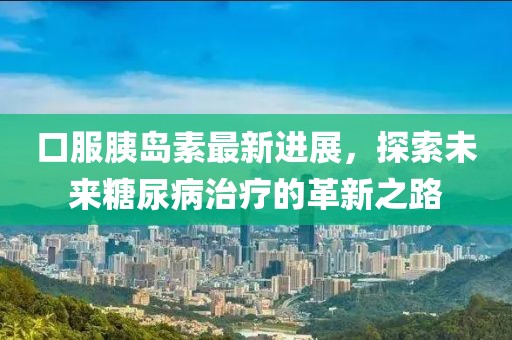 口服胰岛素最新进展，探索未来糖尿病治疗的革新之路