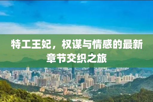 特工王妃，权谋与情感的最新章节交织之旅