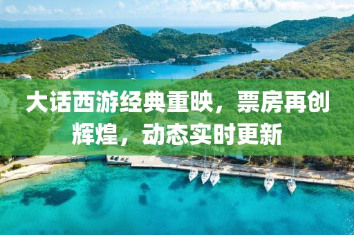大话西游经典重映，票房再创辉煌，动态实时更新