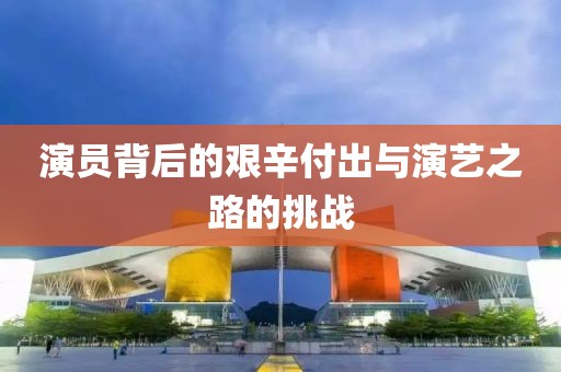 演员背后的艰辛付出与演艺之路的挑战