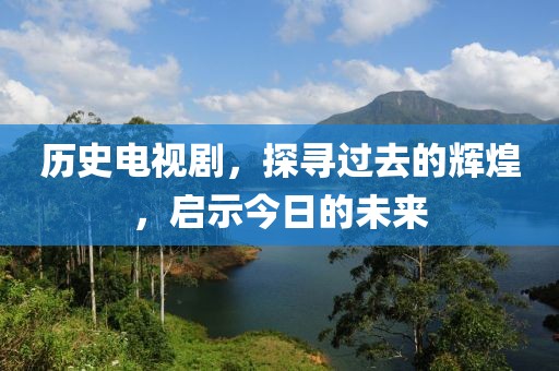 历史电视剧，探寻过去的辉煌，启示今日的未来