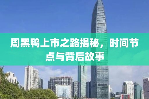 周黑鸭上市之路揭秘，时间节点与背后故事
