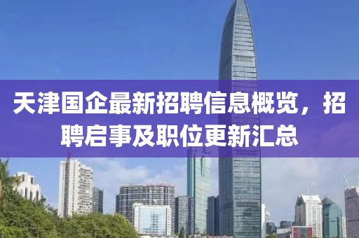 天津国企最新招聘信息概览，招聘启事及职位更新汇总