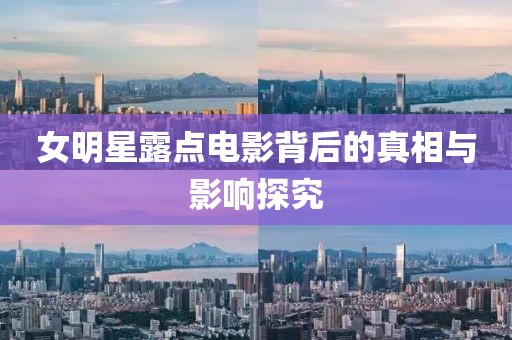女明星露点电影背后的真相与影响探究