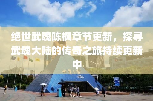 绝世武魂陈枫章节更新，探寻武魂大陆的传奇之旅持续更新中