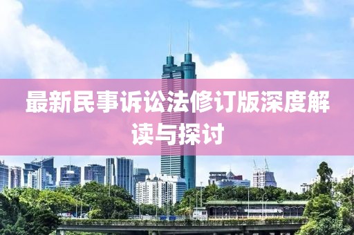 最新民事诉讼法修订版深度解读与探讨
