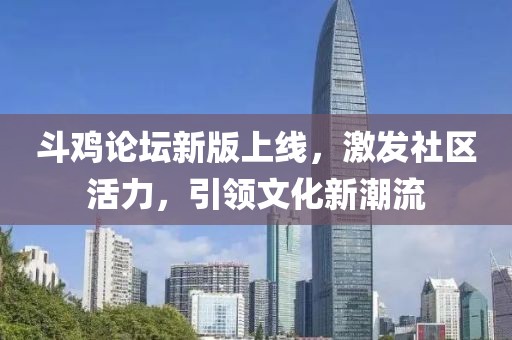 斗鸡论坛新版上线，激发社区活力，引领文化新潮流