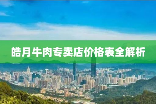 皓月牛肉专卖店价格表全解析