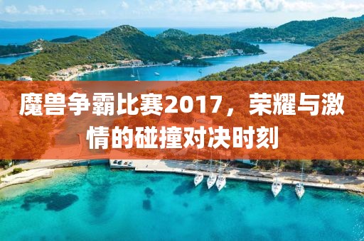 魔兽争霸比赛2017，荣耀与激情的碰撞对决时刻
