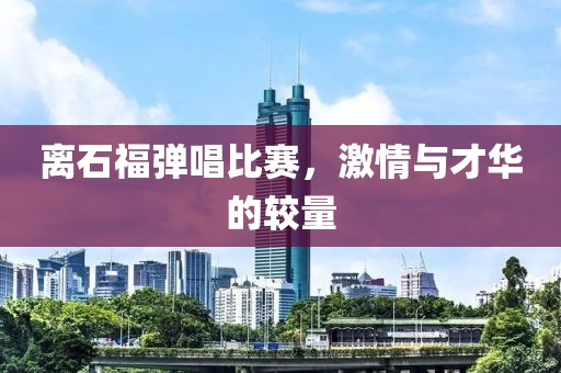 离石福弹唱比赛，激情与才华的较量