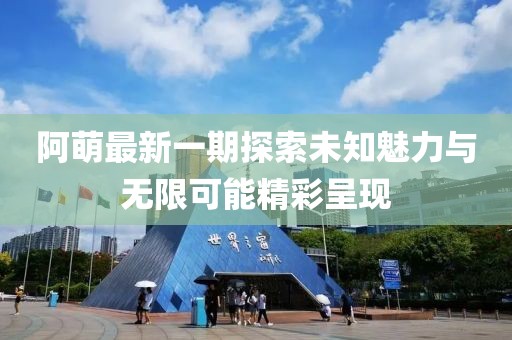 阿萌最新一期探索未知魅力与无限可能精彩呈现