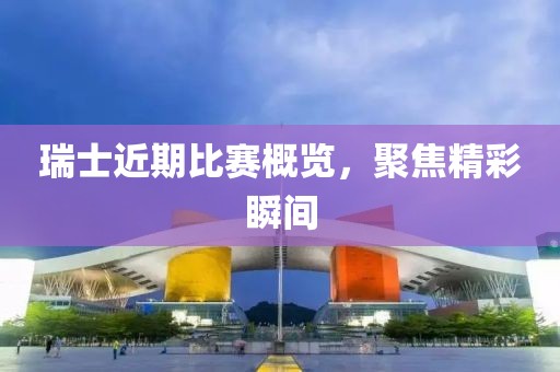 瑞士近期比赛概览，聚焦精彩瞬间