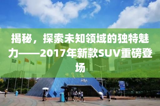 揭秘，探索未知领域的独特魅力——2017年新款SUV重磅登场