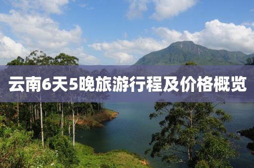 云南6天5晚旅游行程及价格概览