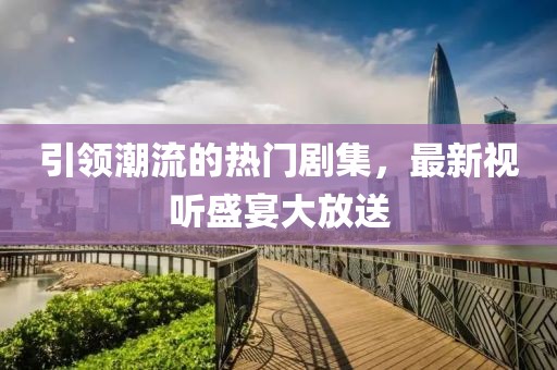 引领潮流的热门剧集，最新视听盛宴大放送