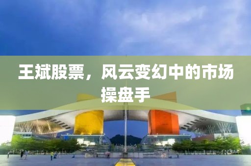 王斌股票，风云变幻中的市场操盘手