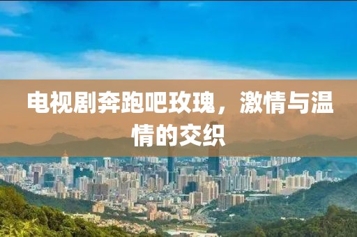 电视剧奔跑吧玫瑰，激情与温情的交织