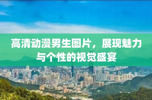 高清动漫男生图片，展现魅力与个性的视觉盛宴