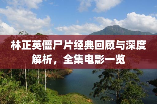 林正英僵尸片经典回顾与深度解析，全集电影一览