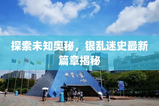 探索未知奥秘，银乱迷史最新篇章揭秘
