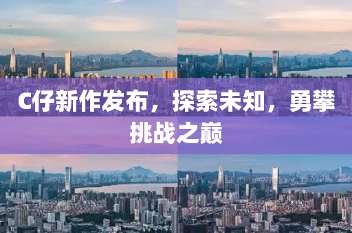 C仔新作发布，探索未知，勇攀挑战之巅