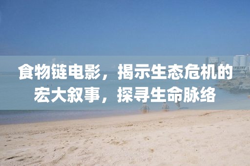 食物链电影，揭示生态危机的宏大叙事，探寻生命脉络