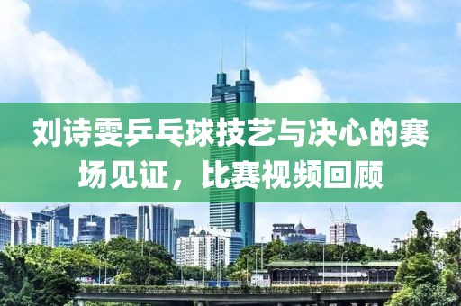 刘诗雯乒乓球技艺与决心的赛场见证，比赛视频回顾
