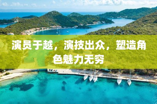 演员于越，演技出众，塑造角色魅力无穷