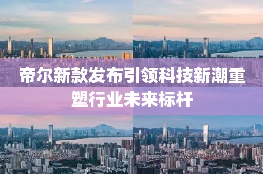 帝尔新款发布引领科技新潮重塑行业未来标杆