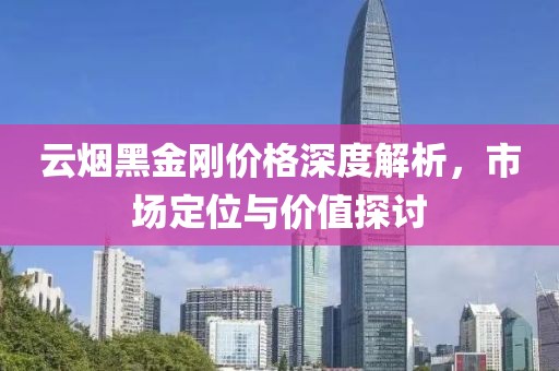 云烟黑金刚价格深度解析，市场定位与价值探讨