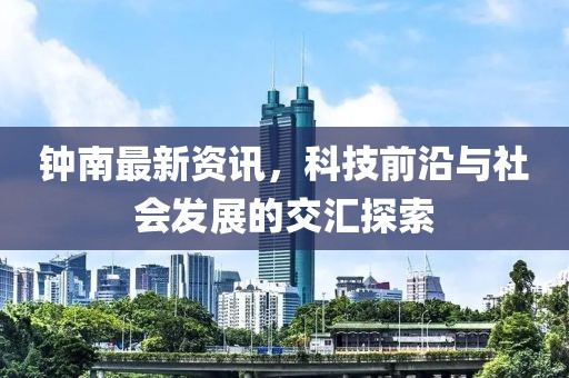 钟南最新资讯，科技前沿与社会发展的交汇探索