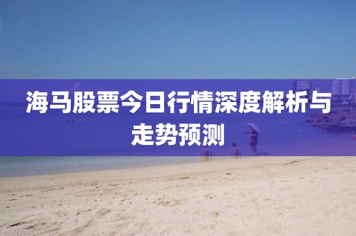 海马股票今日行情深度解析与走势预测