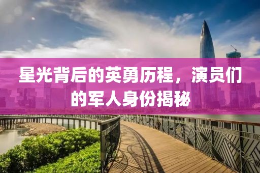 星光背后的英勇历程，演员们的军人身份揭秘