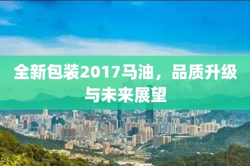 全新包装2017马油，品质升级与未来展望
