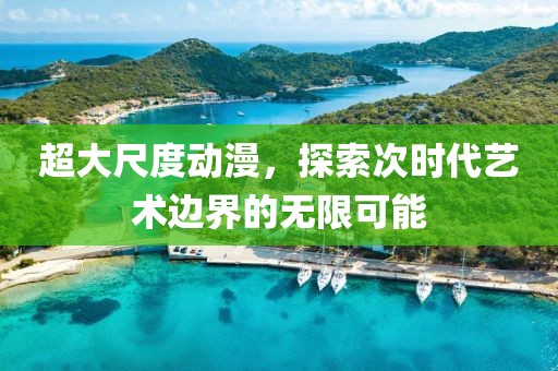 超大尺度动漫，探索次时代艺术边界的无限可能