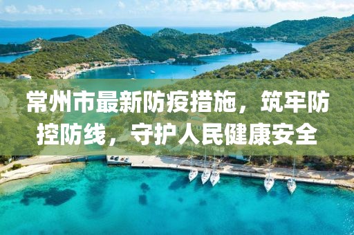常州市最新防疫措施，筑牢防控防线，守护人民健康安全