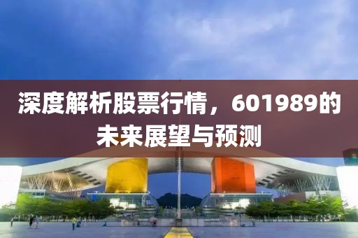 深度解析股票行情，601989的未来展望与预测