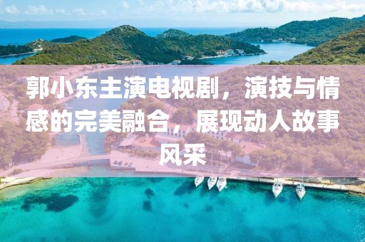 郭小东主演电视剧，演技与情感的完美融合，展现动人故事风采