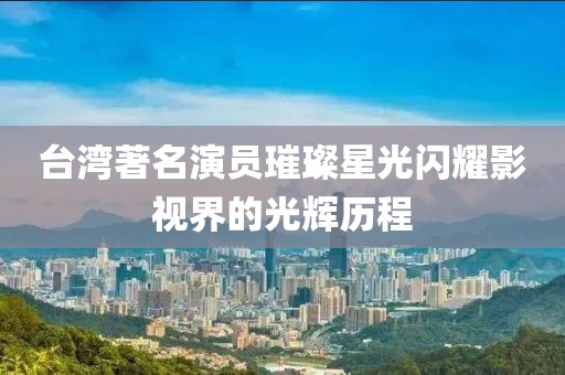 台湾著名演员璀璨星光闪耀影视界的光辉历程