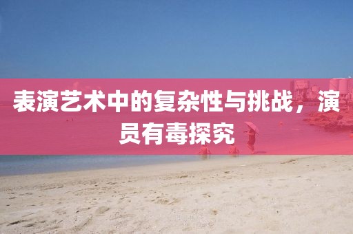 表演艺术中的复杂性与挑战，演员有毒探究