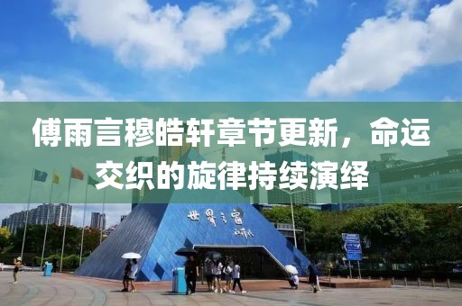傅雨言穆皓轩章节更新，命运交织的旋律持续演绎