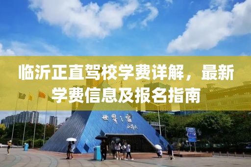 临沂正直驾校学费详解，最新学费信息及报名指南