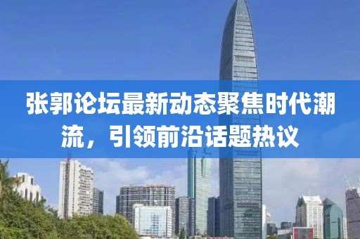 张郭论坛最新动态聚焦时代潮流，引领前沿话题热议